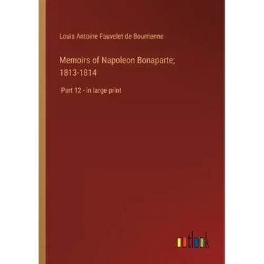 Memoirs of Napoleon Bonaparte; 1813-1814: Part 12 - in large print