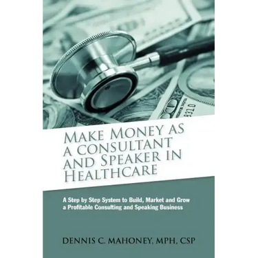 Make Money as a Consultant And Speaker in Healthcare: create your own healthcare consulting practice