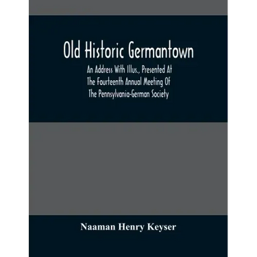 Old Historic Germantown; An Address With Illus., Presented At The Fourteenth Annual Meeting Of The Pennsylvania-German Society