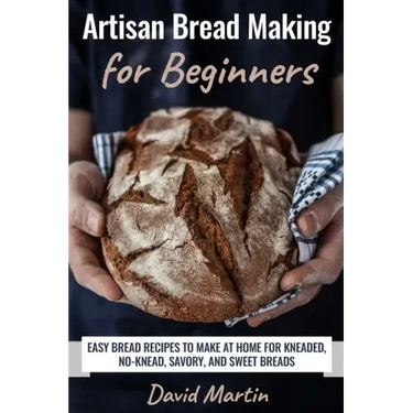 Artisan Bread Making for Beginners: Easy Bread Recipes to Make at Home for Kneaded, No-Knead, Savory, and Sweet Breads