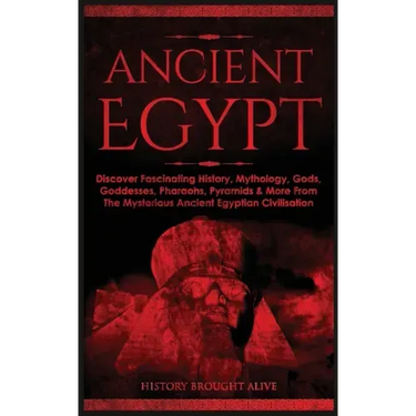 Ancient Egypt: Discover Fascinating History, Mythology, Gods, Goddesses, Pharaohs, Pyramids & More From The Mysterious Ancient Egyptian Civilisation
