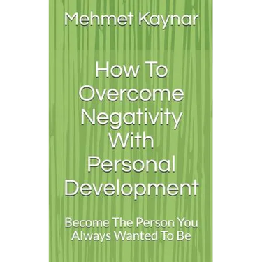 How To Overcome Negativity With Personal Development: Become The Person You Always Wanted To Be
