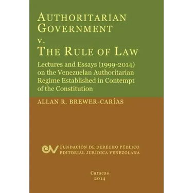 Authoritarian Government V. the Rule of Law. Lectures and Essays (1999-2014) on the Venezuelan Authoritarian Regime Established in Contempt of the Con