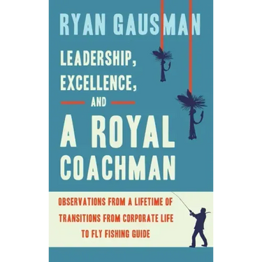 Leadership, Excellence, and a Royal Coachman: Observations from a Lifetime of Transitions from Corporate Life to Fly Fishing Guide