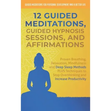 12 Guided Meditations, Hypnosis Sessions and Affirmations: Proven Breathing, Relaxation, Mindfulness and Deep Sleep Methods PLUS Techniques to Stop Ov