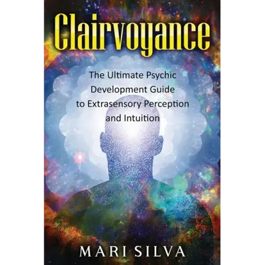 Clairvoyance: The Ultimate Psychic Development Guide to Extrasensory Perception and Intuition
