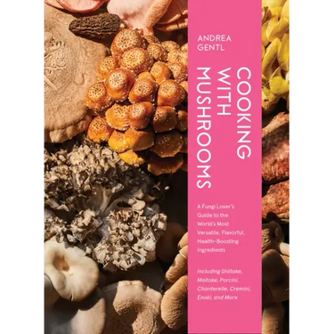 Cooking with Mushrooms: A Fungi Lover's Guide to the World's Most Versatile, Flavorful, Health-Boosting Ingredients