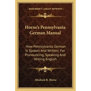 Horne's Pennsylvania German Manual: How Pennsylvania German Is Spoken and Written; For Pronouncing, Speaking and Writing English