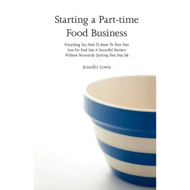 Starting a Part-time Food Business: Everything You Need to Know to Turn Your Love for Food Into a Successful Business Without Necessarily Quitting You
