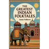The Greatest Indian Folktales: Timeless Legends and Classic Folklore from the Heart of India