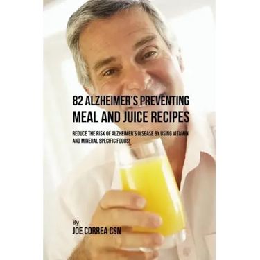 82 Alzheimer's Preventing Meal and Juice Recipes: Reduce the Risk of Alzheimer's Disease by Using Vitamin and Mineral Specific Foods!