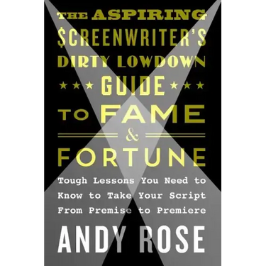 The Aspiring Screenwriter's Dirty Lowdown Guide to Fame and Fortune: Tough Lessons You Need to Know to Take Your Script from Premise to Premiere