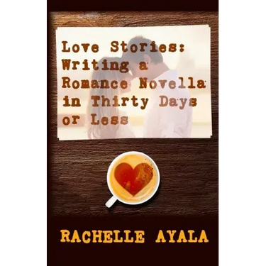 Love Stories: Writing A Romance Novella in Thirty Days or Less: A Romance In A Month How-To Book