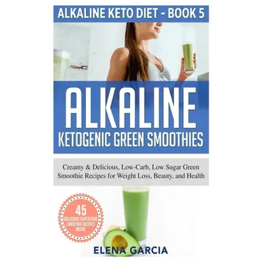 Alkaline Ketogenic Green Smoothies: Creamy & Delicious, Low-Carb, Low Sugar Green Smoothie Recipes for Weight Loss, Beauty and Health