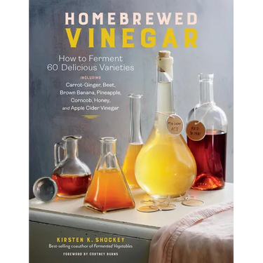Homebrewed Vinegar: How to Ferment 60 Delicious Varieties, Including Carrot-Ginger, Beet, Brown Banana, Pineapple, Corncob, Honey, and Apple Cider Vin