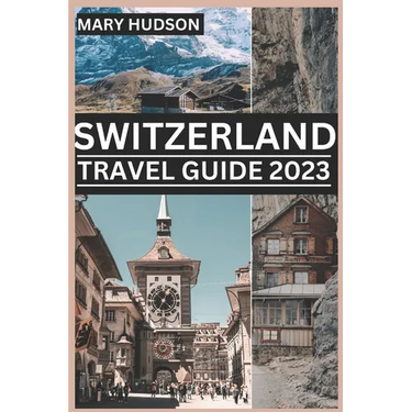 Switzerland Travel Guide 2023: The Swiss Adventure Awaits: Your Unmissable Travel Guide For 2023