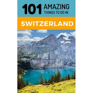 101 Amazing Things to Do in Switzerland: Switzerland Travel Guide