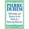 Pierre Duhem: Philosophy and History in the Work of a Believing Physicist