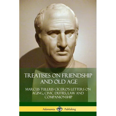Treatises on Friendship and Old Age: Cicero's Letters on Aging, Civic Duties, Law and Companionship