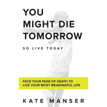 You Might Die Tomorrow: Face Your Fear of Death to Live Your Most Meaningful Life