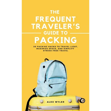 The Frequent Traveler's Guide to Packing: 50 Packing Hacks to Travel Light, Maximize Space, and Simplify Stress-Free Travel