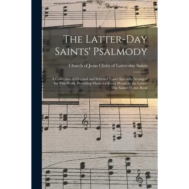 The Latter-day Saints' Psalmody: a Collection of Original and Selected Tunes Specially Arranged for This Work, Providing Music for Every Hymn in the L
