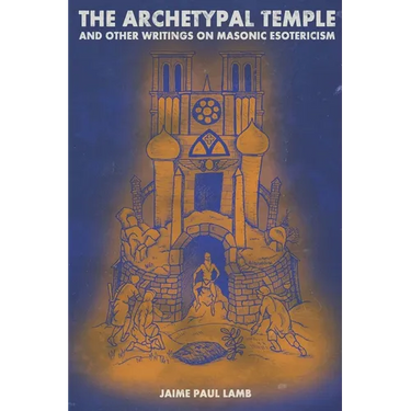 The Archetypal Temple: and Other Writings On Masonic Esotericism