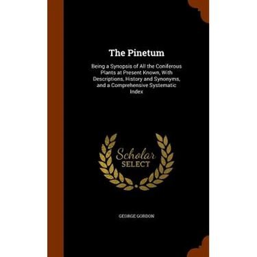 The Pinetum: Being a Synopsis of All the Coniferous Plants at Present Known, With Descriptions, History and Synonyms, and a Comprehensive Systematic I