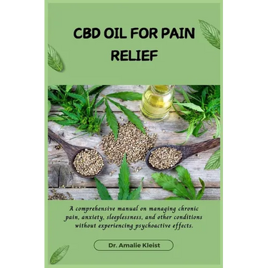 CBD Oil for Pain Relief: A comprehensive manual on managing chronic pain, anxiety, sleeplessness, and other conditions without experiencing psychoacti