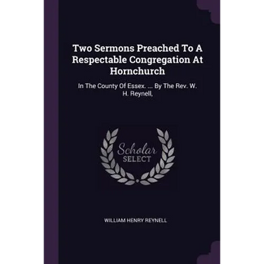 Two Sermons Preached To A Respectable Congregation At Hornchurch: In The County Of Essex. ... By The Rev. W. H. Reynell,