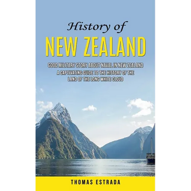 History of New Zealand: Good Military Story About Naval in New Zealand (A Captivating Guide to the History of the Land of the Long White Cloud