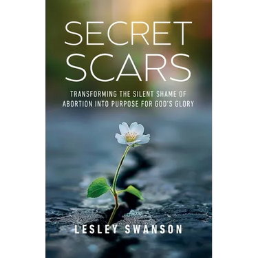 Secret Scars: Transforming The Silent Shame of Abortion into Purpose for God's Glory