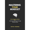 Mastering Your Mindset: Overcoming Procrastination And Achieving Your Goals Through Mindful Action