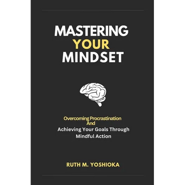 Mastering Your Mindset: Overcoming Procrastination And Achieving Your Goals Through Mindful Action