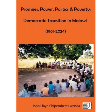 Promises, Power, Politics & Poverty: Democratic Transition in Malawi (1961 - 1999) and (1999 - 2024)