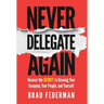 Never Delegate Again: Uncover the Secret to Growing Your Company, Your People, and Yourself