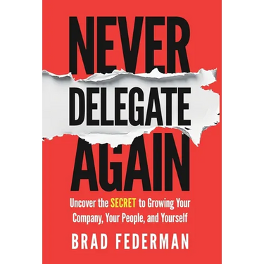 Never Delegate Again: Uncover the Secret to Growing Your Company, Your People, and Yourself