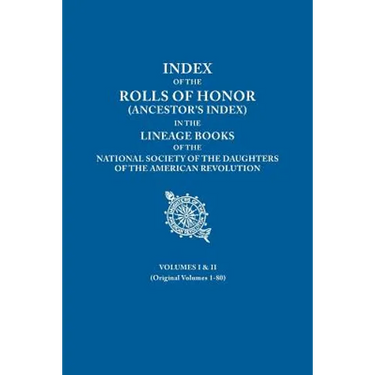 Index of the Rolls of Honor (Ancestor's Index) in the Lineage Books of the National Society of the Daughters of the American Revolution. Volumes I & I
