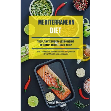 Mediterranean Diet: The Ultimate Guide To Losing Weight Naturally And Feeling Healthy (Eat Traditional Mediterranean Recipes For Great Health And Long