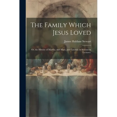 The Family Which Jesus Loved: Or, the History of Martha, and Mary, and Lazarus. in Seventeen Lectures.