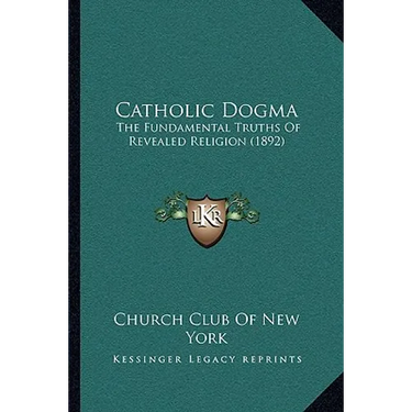 Catholic Dogma: The Fundamental Truths Of Revealed Religion (1892)