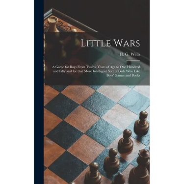 Little Wars: a Game for Boys From Twelve Years of Age to One Hundred and Fifty and for That More Intelligent Sort of Girls Who Like