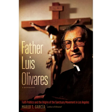 Father Luis Olivares, a Biography: Faith Politics and the Origins of the Sanctuary Movement in Los Angeles