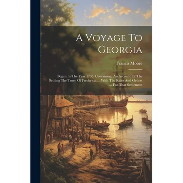 A Voyage To Georgia: Begun In The Year 1735. Containing, An Account Of The Settling The Town Of Frederica, ... With The Rules And Orders ..