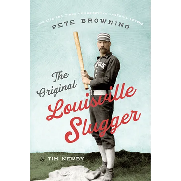 The Original Louisville Slugger: The Life and Times of Forgotten Baseball Legend Pete Browning