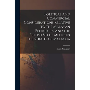 Political and Commercial Considerations Relative to the Malayan Peninsula, and the British Settlements in the Straits of Malacca