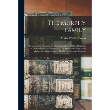 The Murphy Family; Genealogical, Historical, and Biographical, With Official Statistics of the Part Played by Members of This Numerous Family in the M