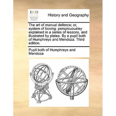 The Art of Manual Defence; Or, System of Boxing: Perspicuousley Explained in a Series of Lessons, and Illustrated by Plates. by a Pupil Both of Humphr