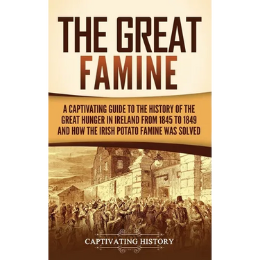 The Great Famine: A Captivating Guide to the History of the Great Hunger in Ireland from 1845 to 1849 and How the Irish Potato Famine Was Solved
