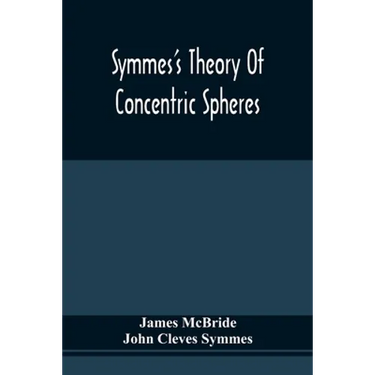 Symmes'S Theory Of Concentric Spheres: Demonstrating That The Earth Is Hollow, Habitable Within, And Widely Open About The Poles